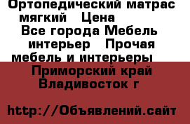 Ортопедический матрас мягкий › Цена ­ 6 743 - Все города Мебель, интерьер » Прочая мебель и интерьеры   . Приморский край,Владивосток г.